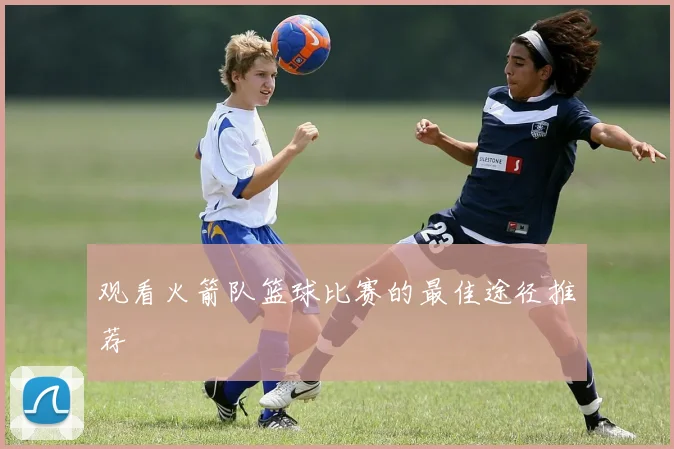 观看火箭队篮球比赛的最佳途径推荐