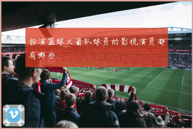 扮演篮球火箭队球员的影视演员都有哪些