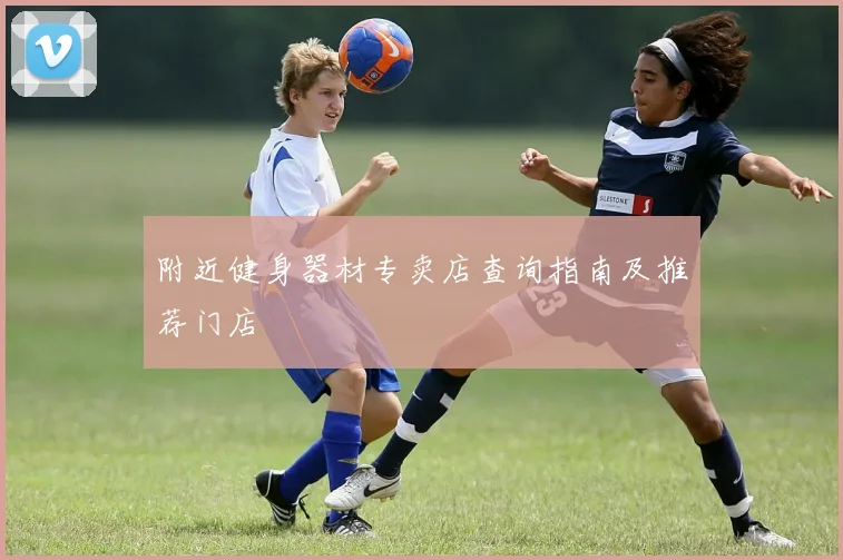 附近健身器材专卖店查询指南及推荐门店