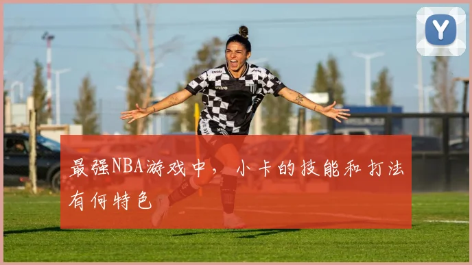最强NBA游戏中，小卡的技能和打法有何特色