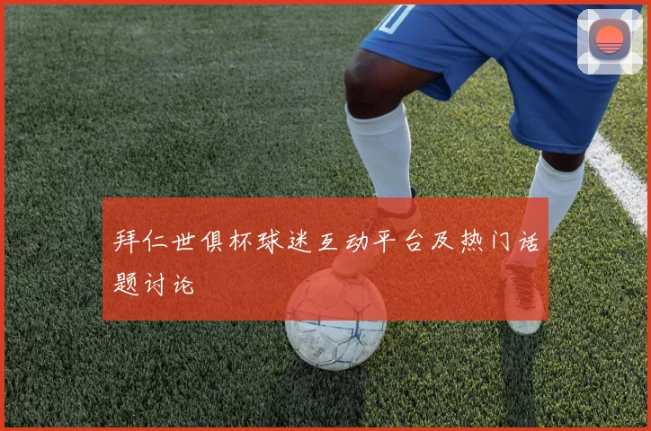 拜仁世俱杯球迷互动平台及热门话题讨论